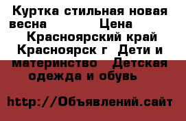 Куртка стильная новая весна 118-128 › Цена ­ 1 000 - Красноярский край, Красноярск г. Дети и материнство » Детская одежда и обувь   